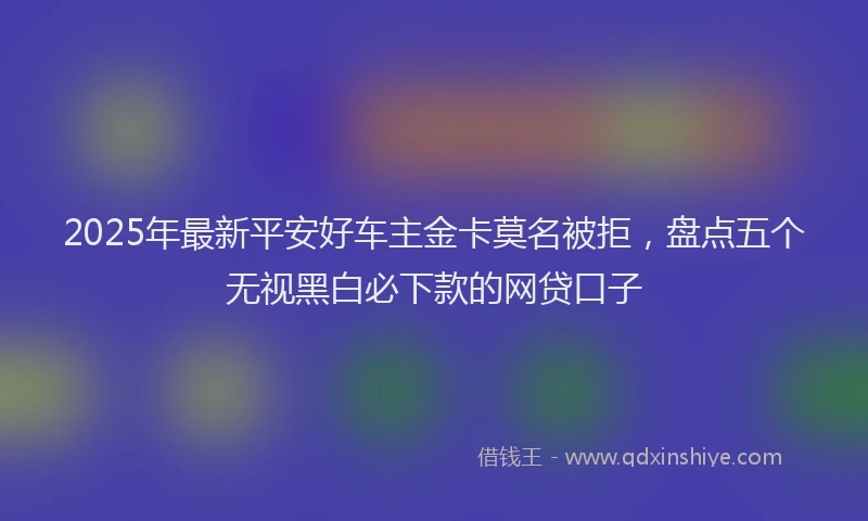 2025年最新平安好车主金卡莫名被拒，盘点五个无视黑白必下款的网贷口子