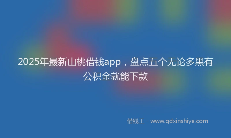 2025年最新山桃借钱app，盘点五个无论多黑有公积金就能下款