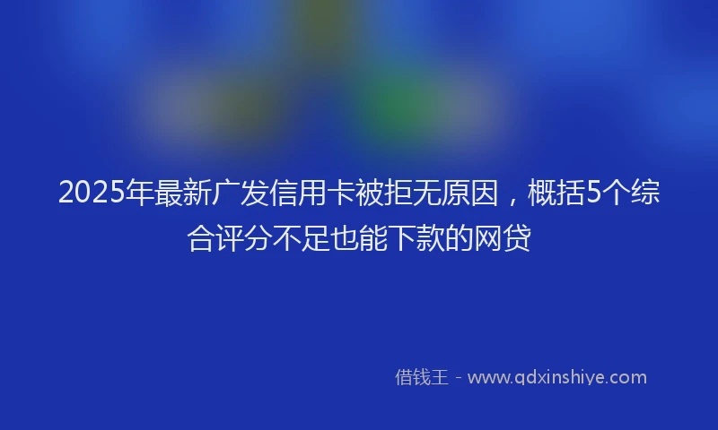 2025年最新广发信用卡被拒无原因，概括5个综合评分不足也能下款的网贷