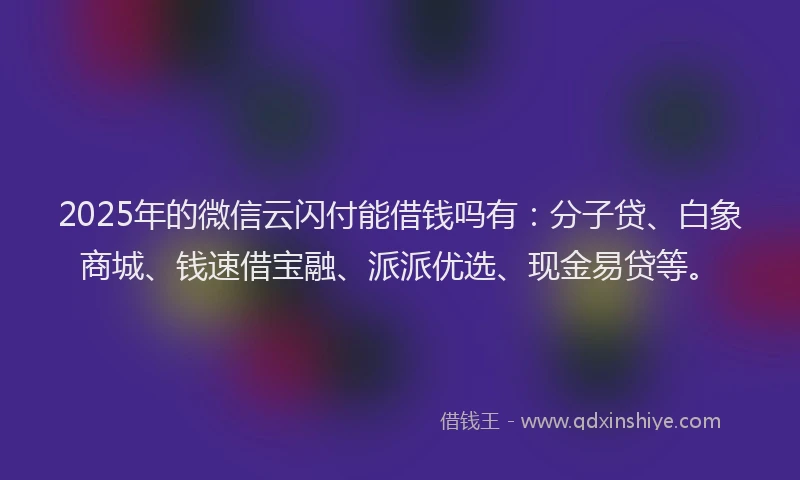 2025年的微信云闪付能借钱吗有：分子贷、白象商城、钱速借宝融、派派优选、现金易贷等。