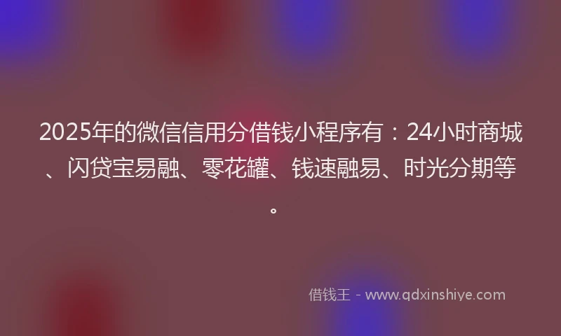 2025年的微信信用分借钱小程序有：24小时商城、闪贷宝易融、零花罐、钱速融易、时光分期等。