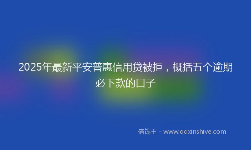 2025年最新平安普惠信用贷被拒，概括五个逾期必下款的口子