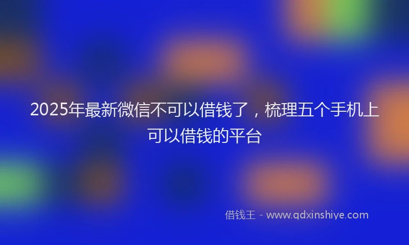 2025年最新微信不可以借钱了，梳理五个手机上可以借钱的平台