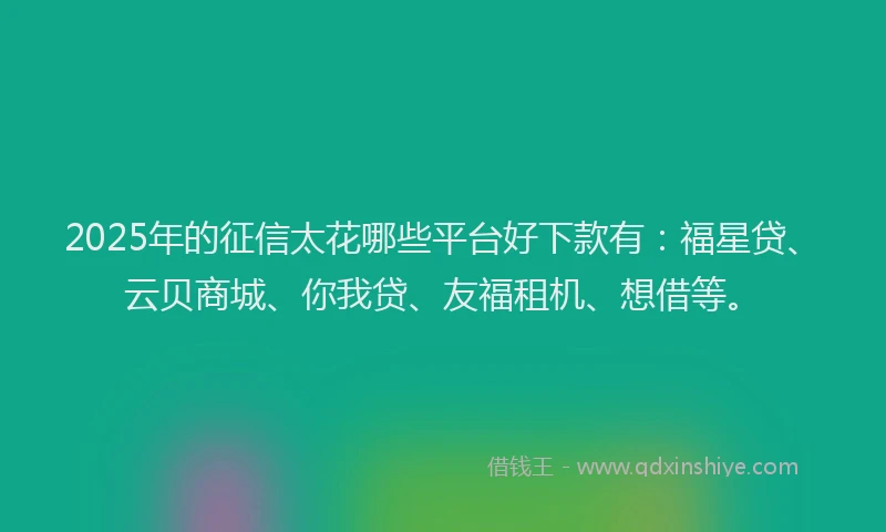 2025年的征信太花哪些平台好下款有：福星贷、云贝商城、你我贷、友福租机、想借等。