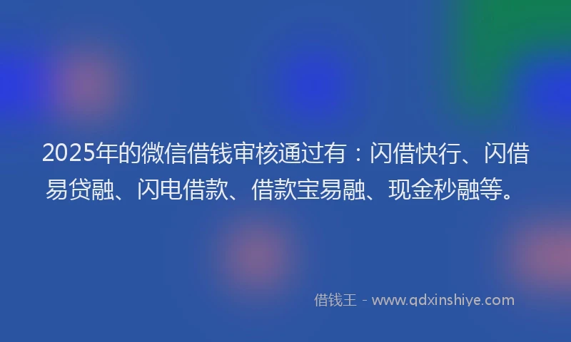 2025年的微信借钱审核通过有：闪借快行、闪借易贷融、闪电借款、借款宝易融、现金秒融等。