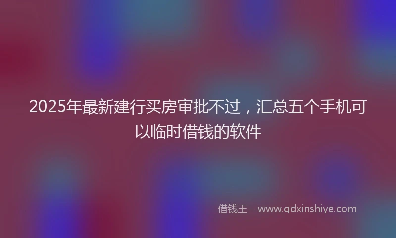 2025年最新建行买房审批不过，汇总五个手机可以临时借钱的软件