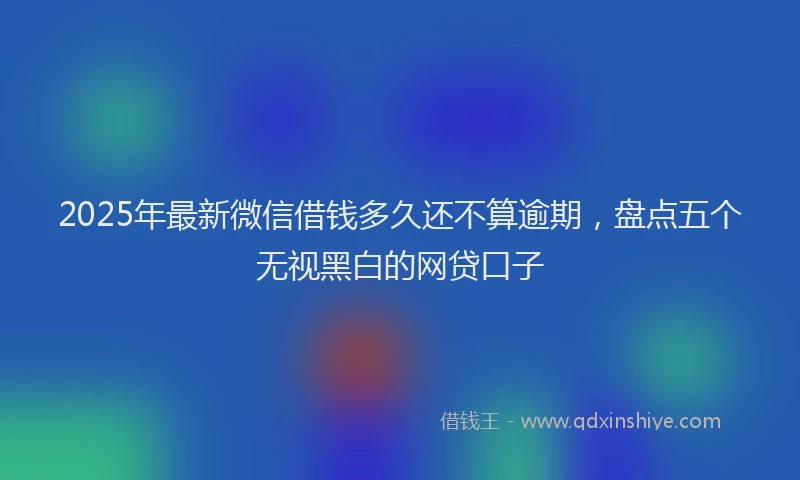 2025年最新微信借钱多久还不算逾期，盘点五个无视黑白的网贷口子