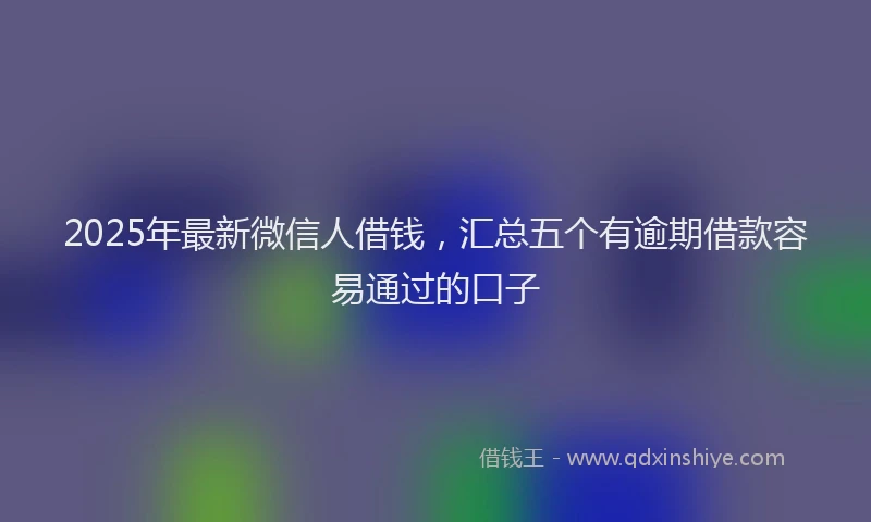 2025年最新微信人借钱，汇总五个有逾期借款容易通过的口子