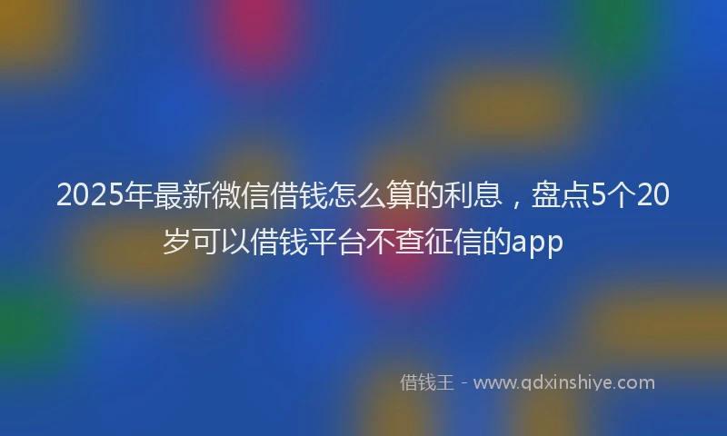 2025年最新微信借钱怎么算的利息，盘点5个20岁可以借钱平台不查征信的app