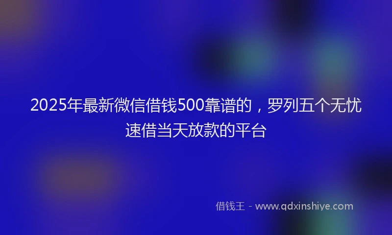 2025年最新微信借钱500靠谱的，罗列五个无忧速借当天放款的平台