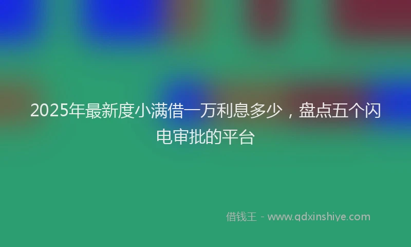 2025年最新度小满借一万利息多少，盘点五个闪电审批的平台
