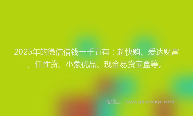 2025年的微信借钱一千五有：超快购、爱达财富、任性贷、小象优品、现金易贷宝盒等。