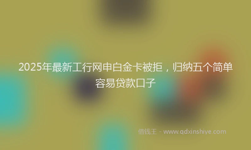 2025年最新工行网申白金卡被拒，归纳五个简单容易贷款口子