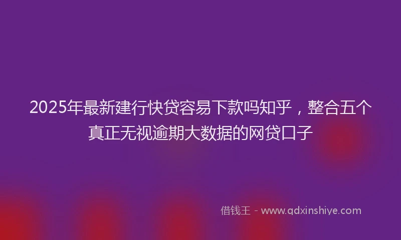 2025年最新建行快贷容易下款吗知乎，整合五个真正无视逾期大数据的网贷口子