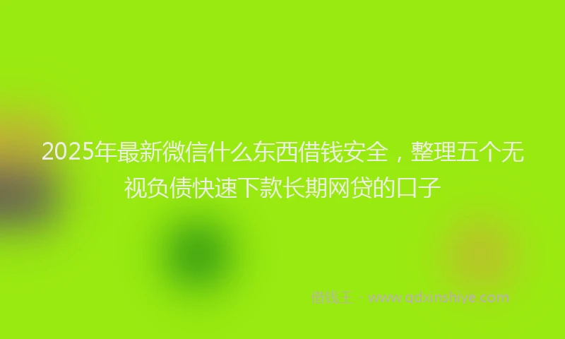 2025年最新微信什么东西借钱安全，整理五个无视负债快速下款长期网贷的口子