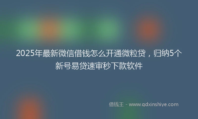2025年最新微信借钱怎么开通微粒贷，归纳5个新号易贷速审秒下款软件