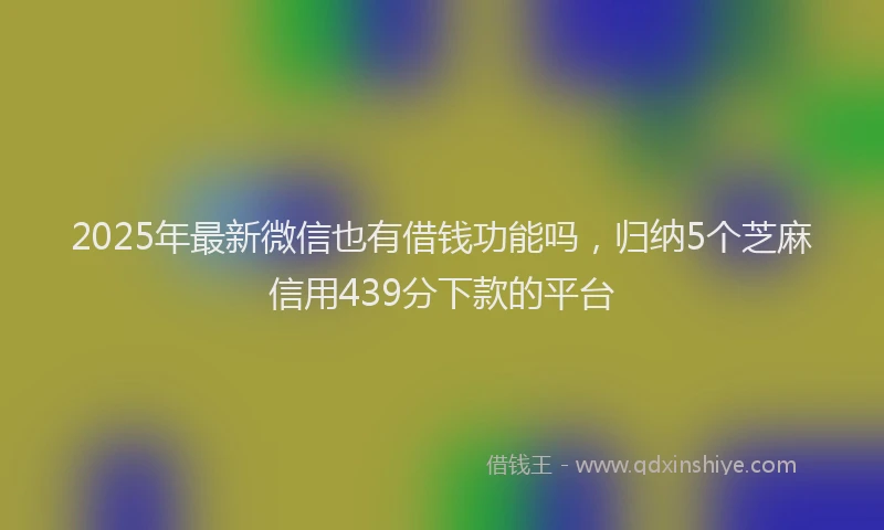 2025年最新微信也有借钱功能吗，归纳5个芝麻信用439分下款的平台