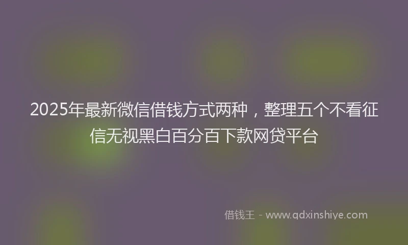 2025年最新微信借钱方式两种，整理五个不看征信无视黑白百分百下款网贷平台