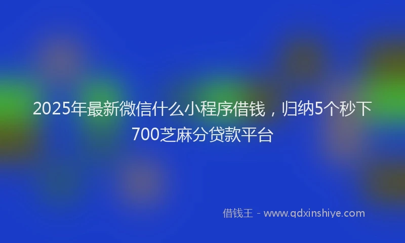 2025年最新微信什么小程序借钱，归纳5个秒下700芝麻分贷款平台