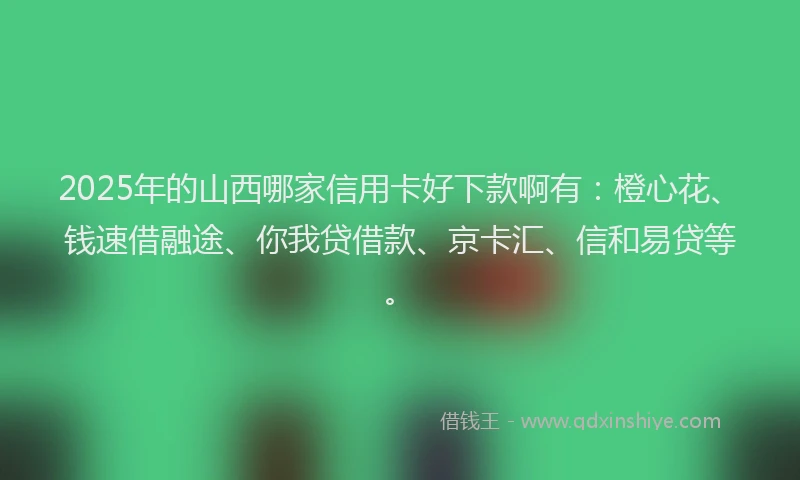2025年的山西哪家信用卡好下款啊有:橙心花、钱速借融途、你我贷借款、京卡汇、信和易贷等。