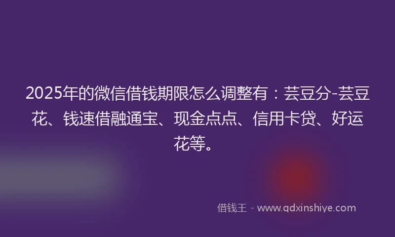 2025年的微信借钱期限怎么调整有：芸豆分-芸豆花、钱速借融通宝、现金点点、信用卡贷、好运花等。