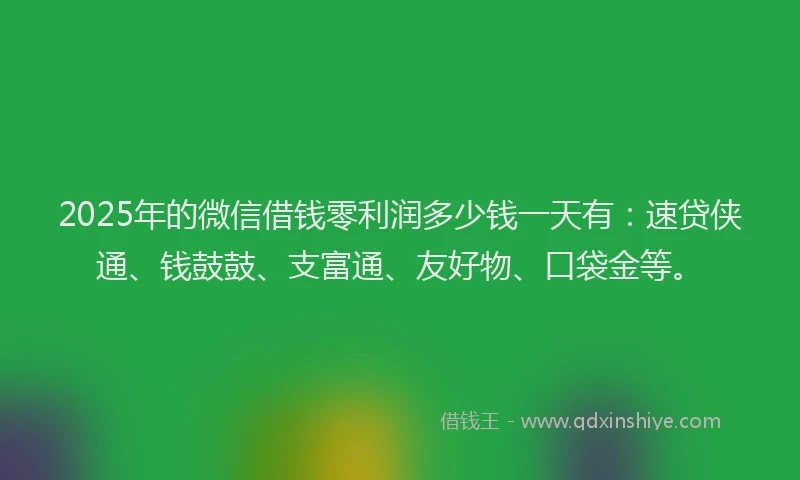 2025年的微信借钱零利润多少钱一天有：速贷侠通、钱鼓鼓、支富通、友好物、口袋金等。