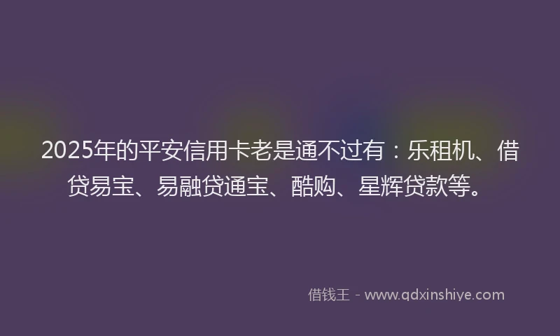2025年的平安信用卡老是通不过有：乐租机、借贷易宝、易融贷通宝、酷购、星辉贷款等。