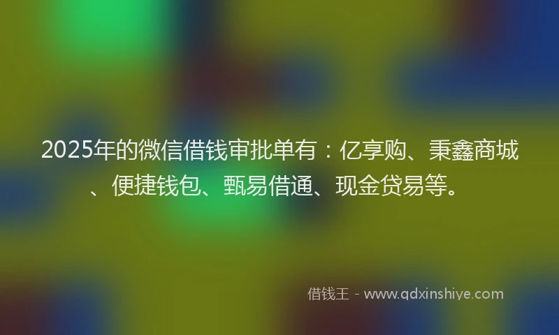 2025年的微信借钱审批单有：亿享购、秉鑫商城、便捷钱包、甄易借通、现金贷易等。