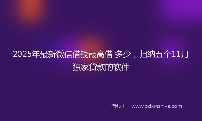 2025年最新微信借钱最高借 多少，归纳五个11月独家贷款的软件