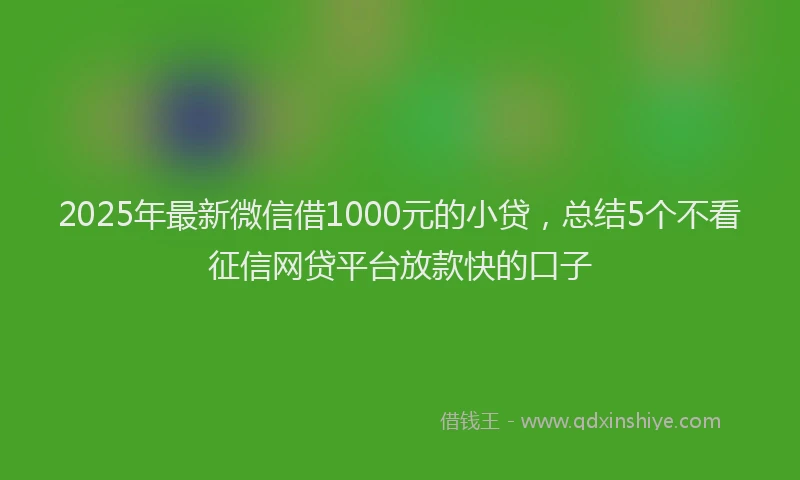 2025年最新微信借1000元的小贷，总结5个不看征信网贷平台放款快的口子