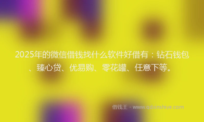 2025年的微信借钱找什么软件好借有：钻石钱包、臻心贷、优易购、零花罐、任意下等。