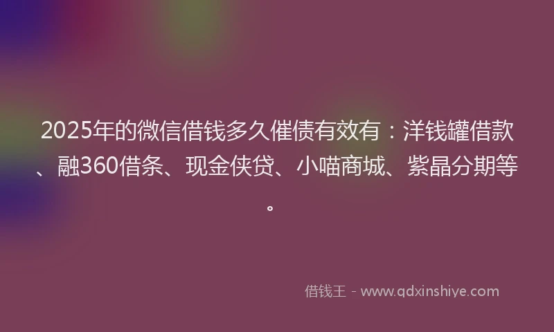 2025年的微信借钱多久催债有效有：洋钱罐借款、融360借条、现金侠贷、小喵商城、紫晶分期等。