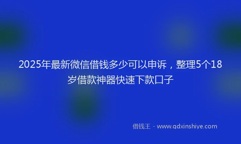 2025年最新微信借钱多少可以申诉，整理5个18岁借款神器快速下款口子