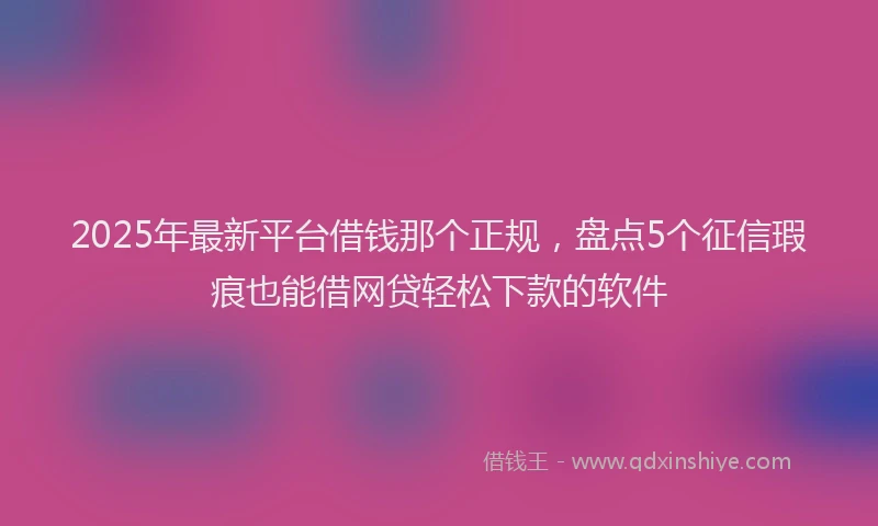 2025年最新平台借钱那个正规，盘点5个征信瑕疵也能借网贷轻松下款的软件