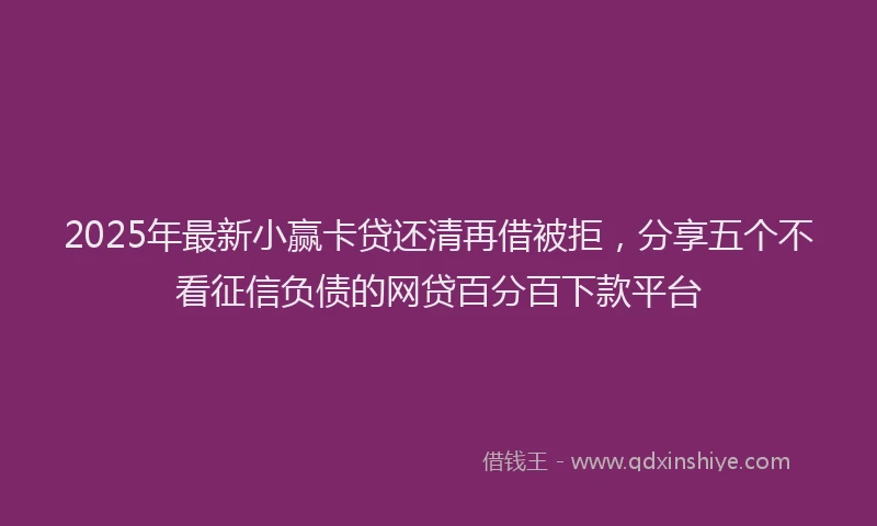 2025年最新小赢卡贷还清再借被拒，分享五个不看征信负债的网贷百分百下款平台