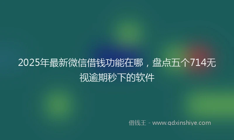 2025年最新微信借钱功能在哪，盘点五个714无视逾期秒下的软件