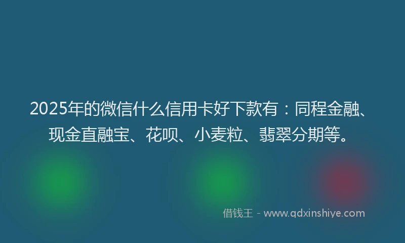 2025年的微信什么信用卡好下款有：同程金融、现金直融宝、花呗、小麦粒、翡翠分期等。
