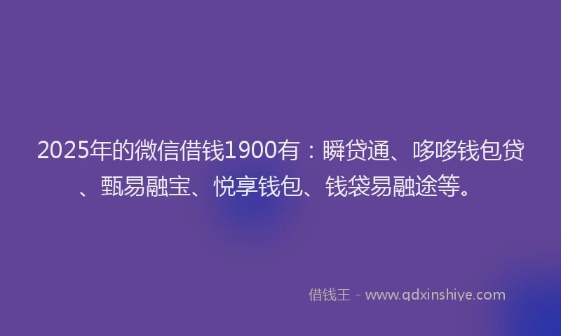 2025年的微信借钱1900有：瞬贷通、哆哆钱包贷、甄易融宝、悦享钱包、钱袋易融途等。