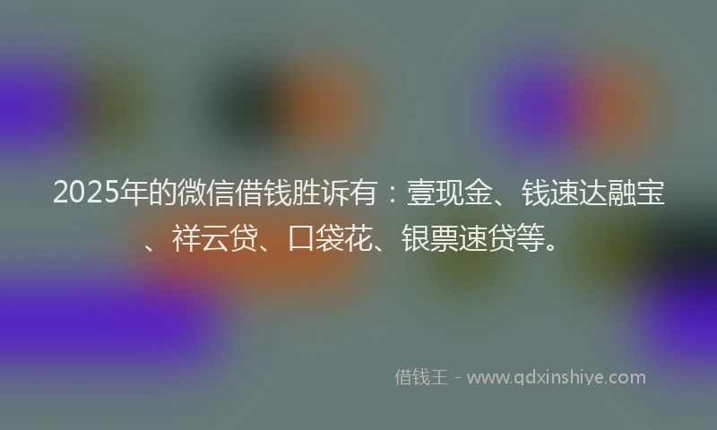 2025年的微信借钱胜诉有：壹现金、钱速达融宝、祥云贷、口袋花、银票速贷等。
