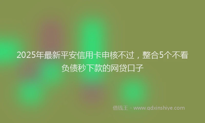 2025年最新平安信用卡申核不过，整合5个不看负债秒下款的网贷口子