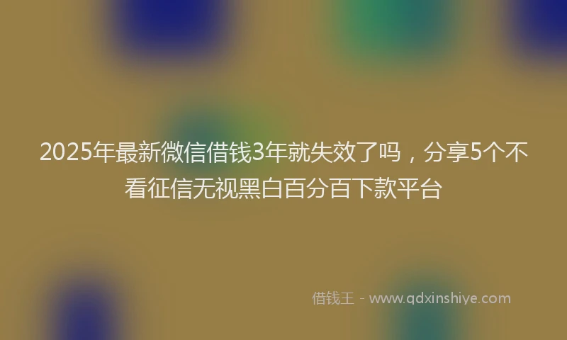 2025年最新微信借钱3年就失效了吗，分享5个不看征信无视黑白百分百下款平台