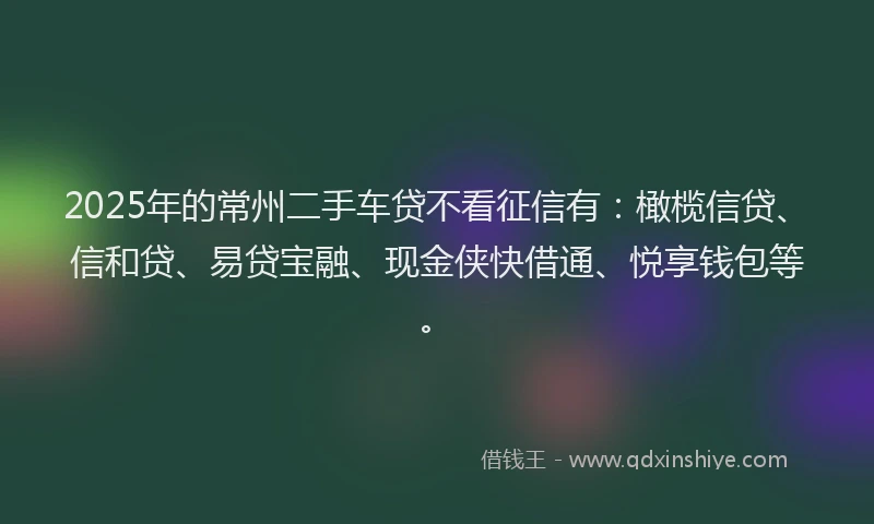 2025年的常州二手车贷不看征信有：橄榄信贷、信和贷、易贷宝融、现金侠快借通、悦享钱包等。