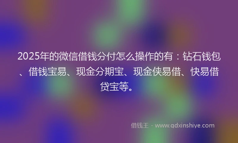 2025年的微信借钱分付怎么操作的有：钻石钱包、借钱宝易、现金分期宝、现金侠易借、快易借贷宝等。