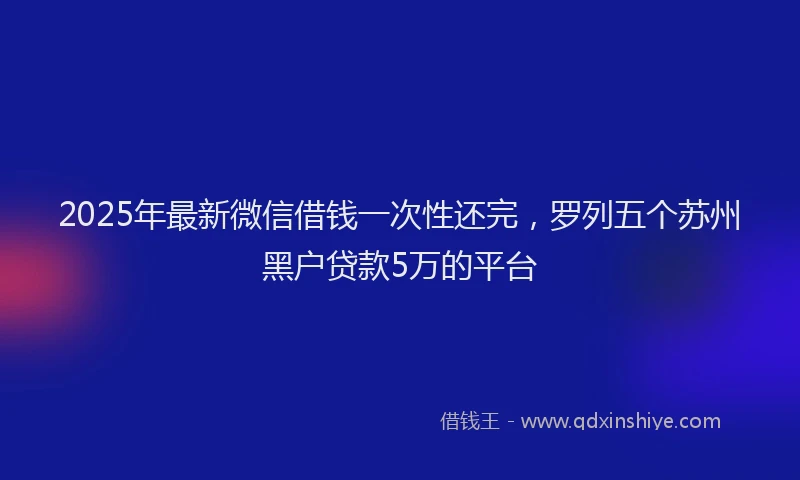2025年最新微信借钱一次性还完，罗列五个苏州黑户贷款5万的平台