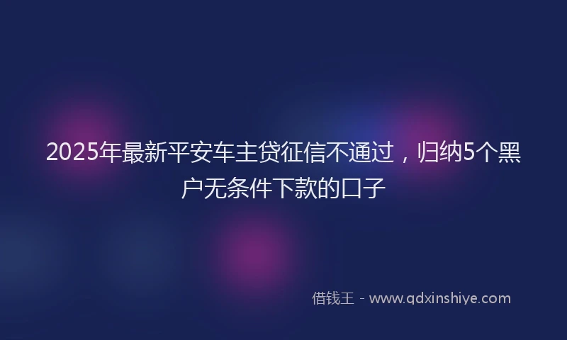 2025年最新平安车主贷征信不通过，归纳5个黑户无条件下款的口子