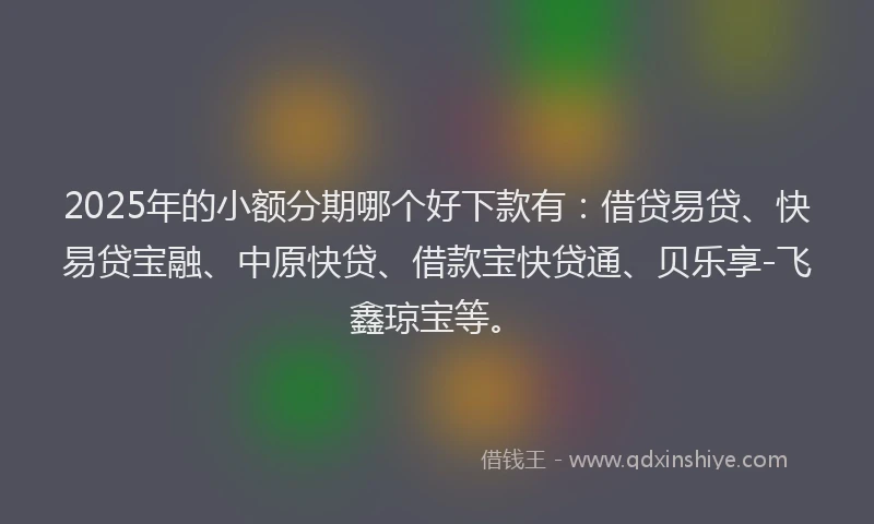 2025年的小额分期哪个好下款有：借贷易贷、快易贷宝融、中原快贷、借款宝快贷通、贝乐享-飞鑫琼宝等。