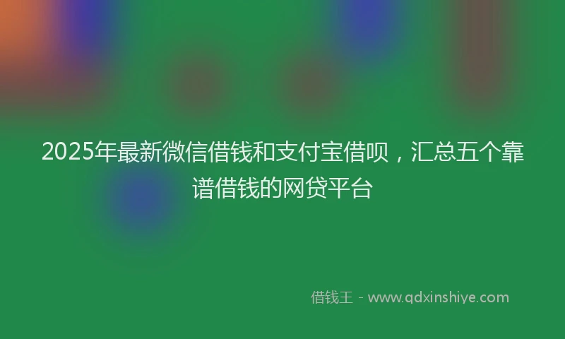2025年最新微信借钱和支付宝借呗，汇总五个靠谱借钱的网贷平台