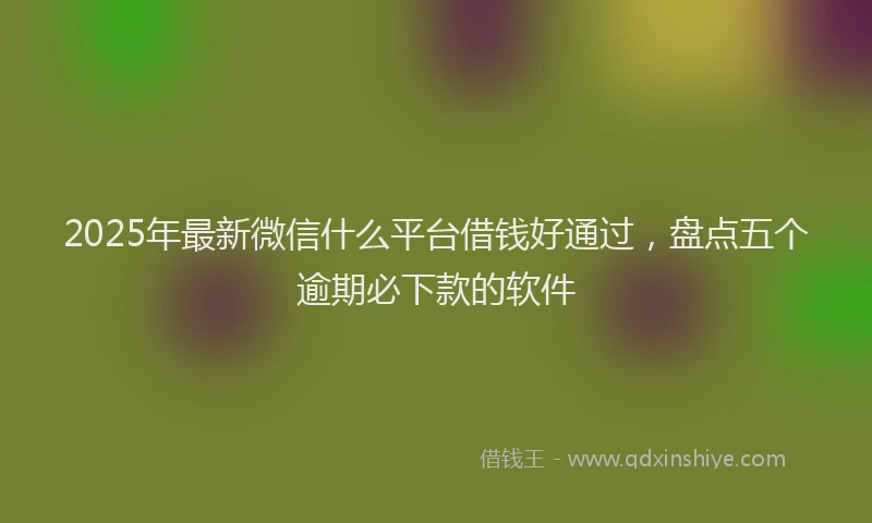 2025年最新微信什么平台借钱好通过，盘点五个逾期必下款的软件