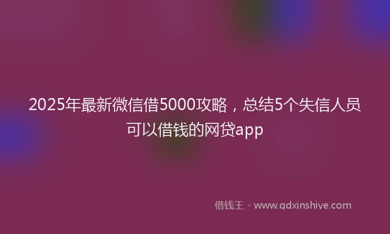 2025年最新微信借5000攻略，总结5个失信人员可以借钱的网贷app