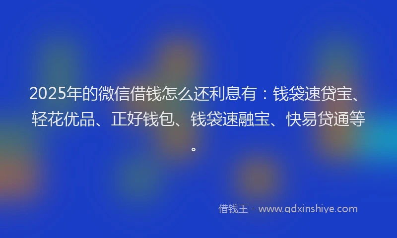 2025年的微信借钱怎么还利息有：钱袋速贷宝、轻花优品、正好钱包、钱袋速融宝、快易贷通等。